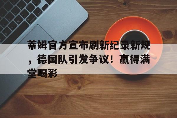 包含蒂姆官方宣布刷新纪录新规，德国队引发争议！赢得满堂喝彩的词条